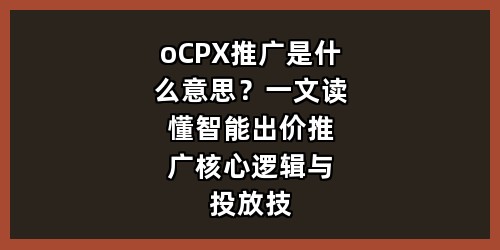 oCPX推广是什么意思？一文读懂智能出价推广核心逻辑与投放技巧