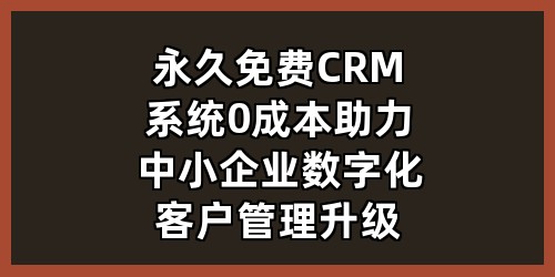 永久免费CRM系统：0成本助力中小企业数字化客户管理升级